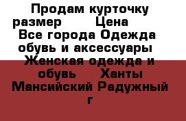 Продам курточку,размер 42  › Цена ­ 500 - Все города Одежда, обувь и аксессуары » Женская одежда и обувь   . Ханты-Мансийский,Радужный г.